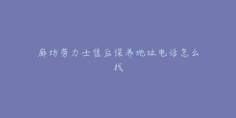 廊坊劳力士售后保养地址电话怎么找