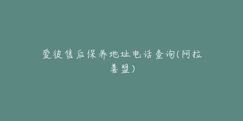 爱彼售后保养地址电话查询(阿拉善盟)