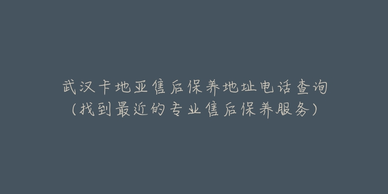 武汉卡地亚售后保养地址电话查询(找到最近的专业售后保养服务)