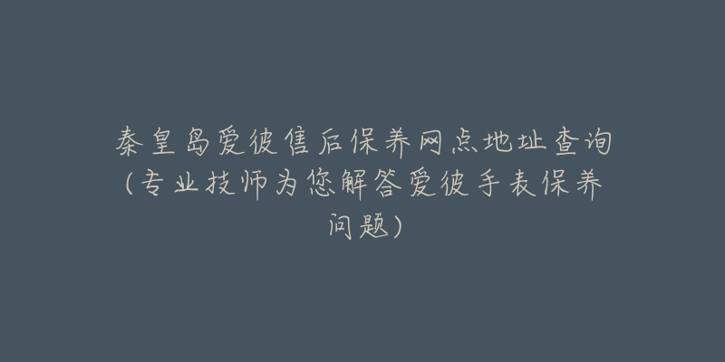 秦皇岛爱彼售后保养网点地址查询(专业技师为您解答爱彼手表保养问题)