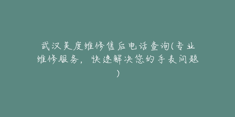 武汉美度维修售后电话查询(专业维修服务，快速解决您的手表问题)