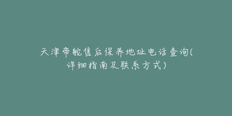 天津帝舵售后保养地址电话查询(详细指南及联系方式)