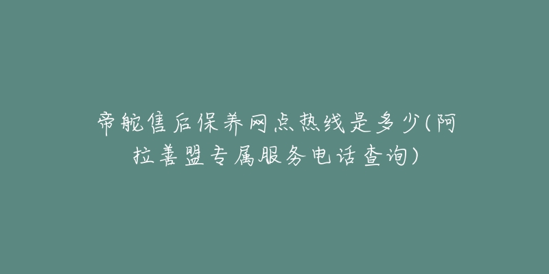 帝舵售后保养网点热线是多少(阿拉善盟专属服务电话查询)