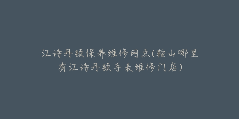 江诗丹顿保养维修网点(鞍山哪里有江诗丹顿手表维修门店)