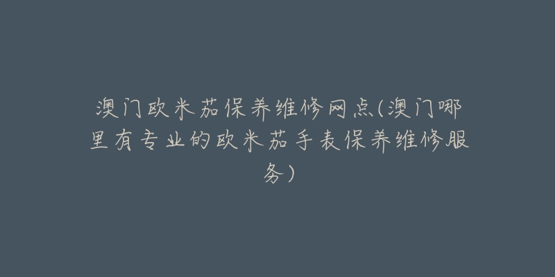 澳门欧米茄保养维修网点(澳门哪里有专业的欧米茄手表保养维修服务)