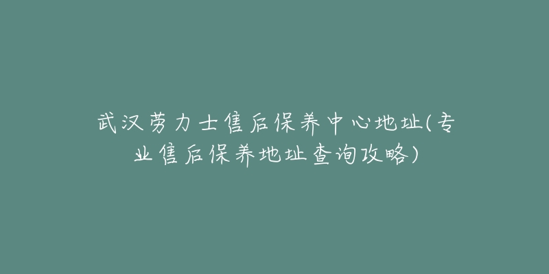 武汉劳力士售后保养中心地址(专业售后保养地址查询攻略)