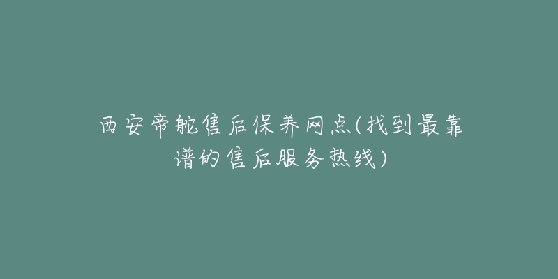 西安帝舵售后保养网点(找到最靠谱的售后服务热线)