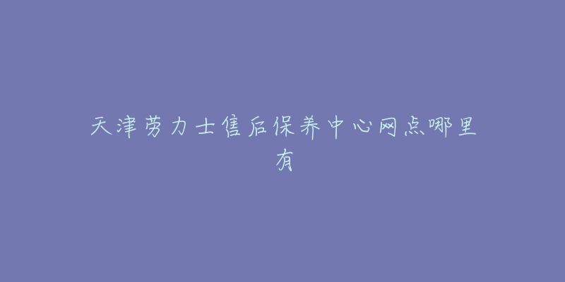 天津劳力士售后保养中心网点哪里有