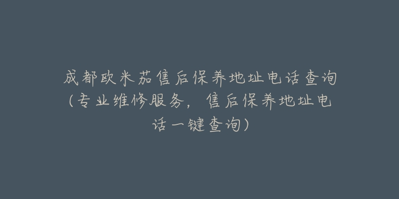 成都欧米茄售后保养地址电话查询(专业维修服务，售后保养地址电话一键查询)