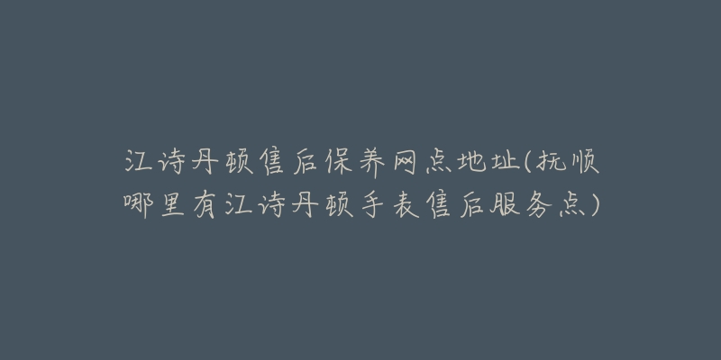 江诗丹顿售后保养网点地址(抚顺哪里有江诗丹顿手表售后服务点)