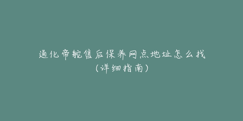 通化帝舵售后保养网点地址怎么找(详细指南)