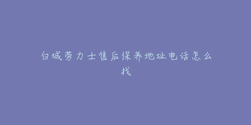 白城劳力士售后保养地址电话怎么找