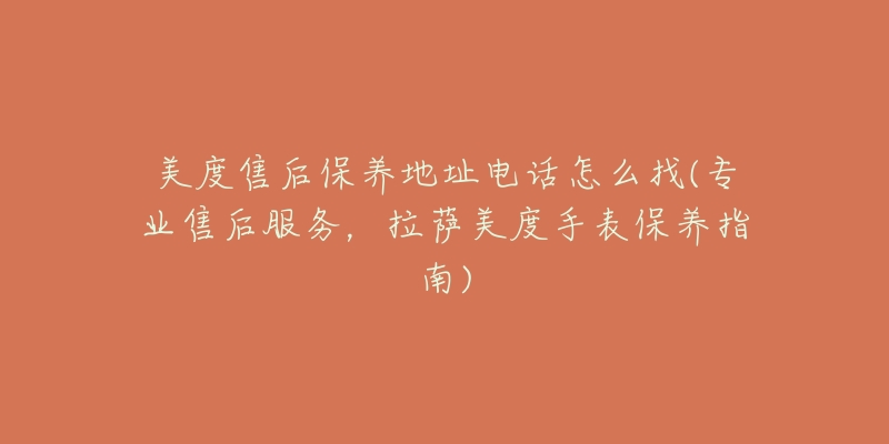 美度售后保养地址电话怎么找(专业售后服务，拉萨美度手表保养指南)