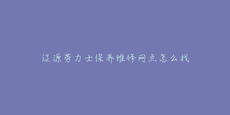 辽源劳力士保养维修网点怎么找