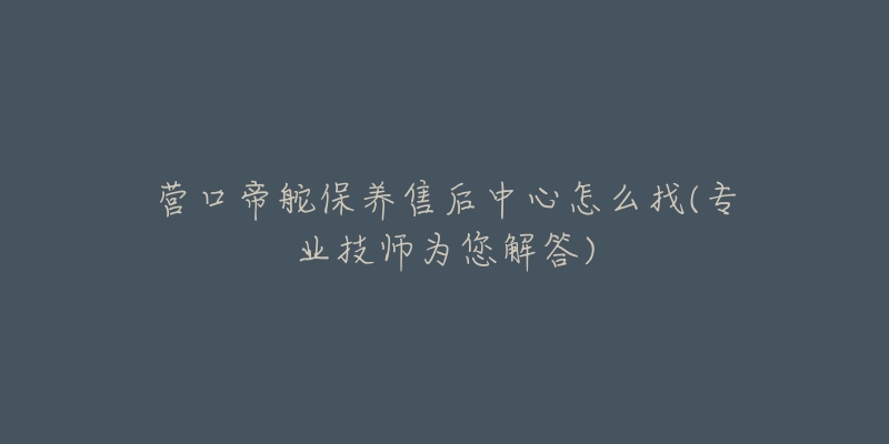 营口帝舵保养售后中心怎么找(专业技师为您解答)