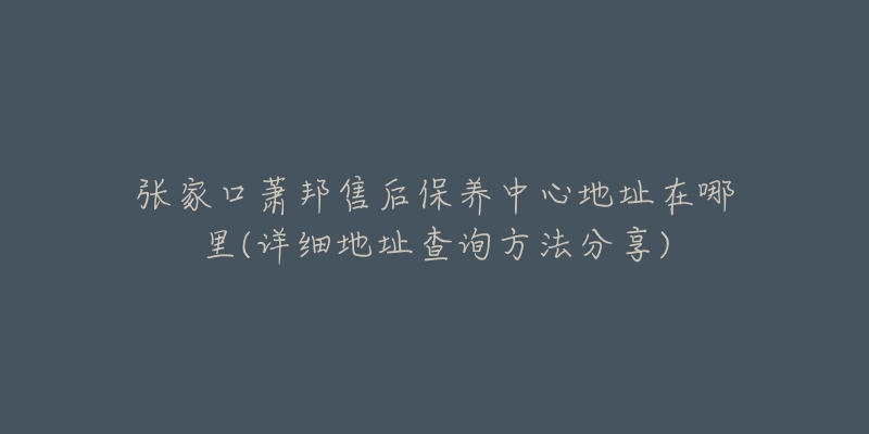 张家口萧邦售后保养中心地址在哪里(详细地址查询方法分享)