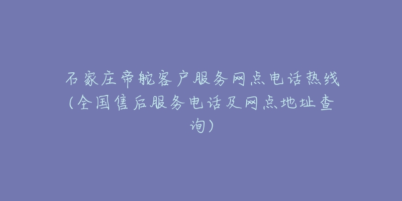 石家庄帝舵客户服务网点电话热线(全国售后服务电话及网点地址查询)