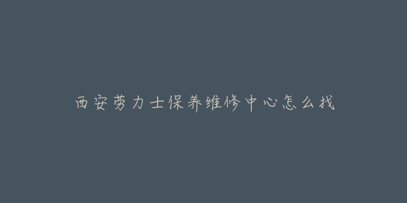 西安劳力士保养维修中心怎么找