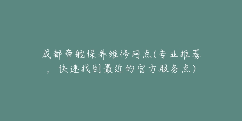 成都帝舵保养维修网点(专业推荐，快速找到最近的官方服务点)