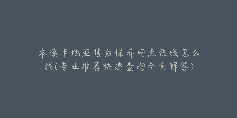 本溪卡地亚售后保养网点热线怎么找(专业推荐快速查询全面解答)