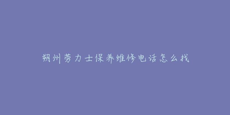 朔州劳力士保养维修电话怎么找