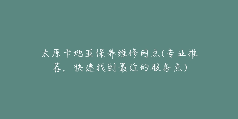 太原卡地亚保养维修网点(专业推荐，快速找到最近的服务点)