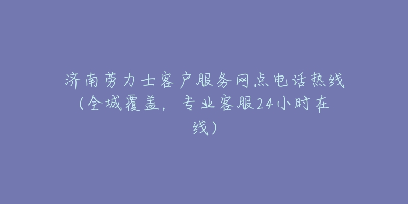 济南劳力士客户服务网点电话热线(全城覆盖，专业客服24小时在线)