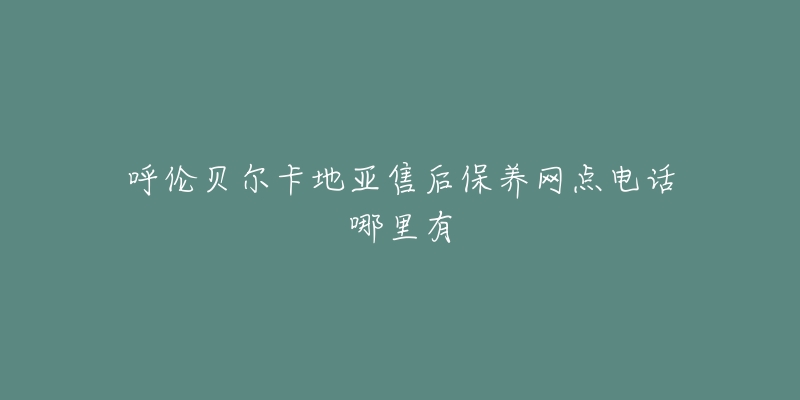 呼伦贝尔卡地亚售后保养网点电话哪里有