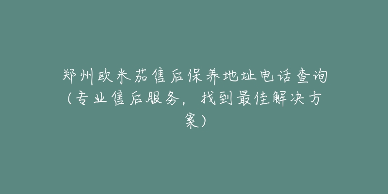 郑州欧米茄售后保养地址电话查询(专业售后服务，找到最佳解决方案)