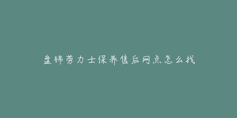 盘锦劳力士保养售后网点怎么找