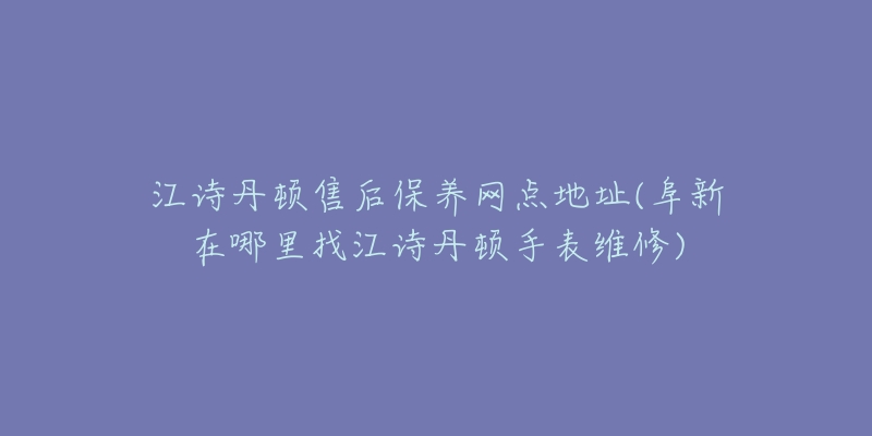 江诗丹顿售后保养网点地址(阜新在哪里找江诗丹顿手表维修)