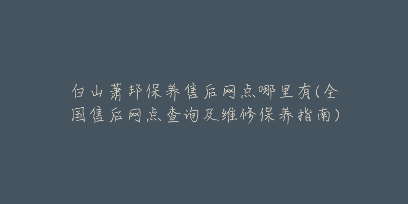 白山萧邦保养售后网点哪里有(全国售后网点查询及维修保养指南)