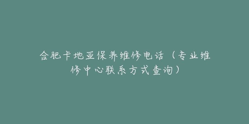 合肥卡地亚保养维修电话（专业维修中心联系方式查询）