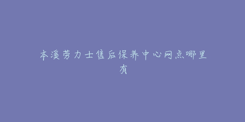 本溪劳力士售后保养中心网点哪里有