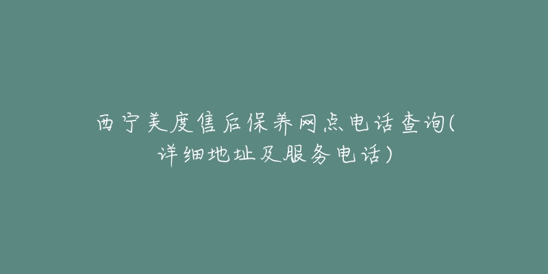 西宁美度售后保养网点电话查询(详细地址及服务电话)