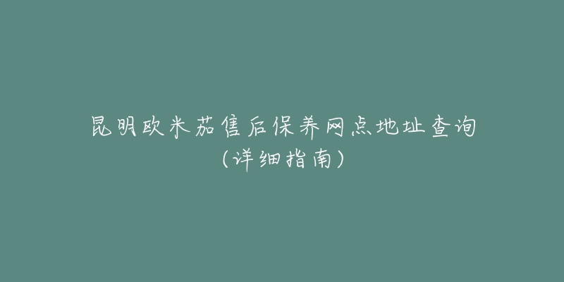 昆明欧米茄售后保养网点地址查询(详细指南)