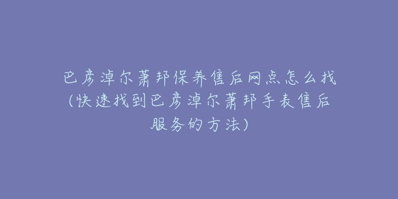 巴彦淖尔萧邦保养售后网点怎么找(快速找到巴彦淖尔萧邦手表售后服务的方法)