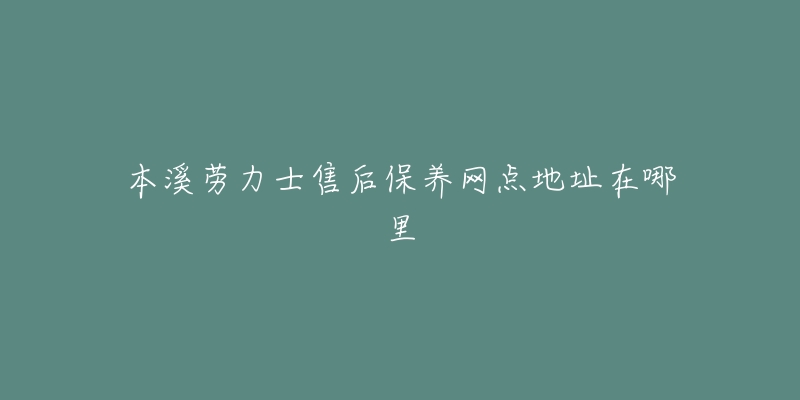 本溪劳力士售后保养网点地址在哪里