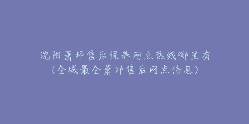 沈阳萧邦售后保养网点热线哪里有(全城最全萧邦售后网点信息)