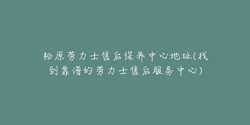 松原劳力士售后保养中心地址(找到靠谱的劳力士售后服务中心)