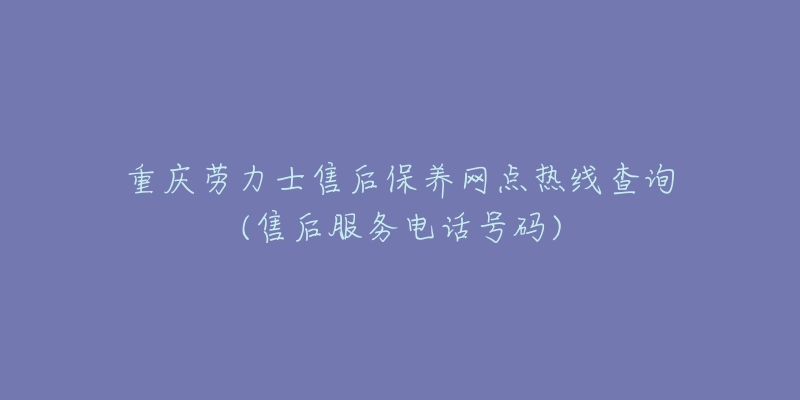 重庆劳力士售后保养网点热线查询(售后服务电话号码)