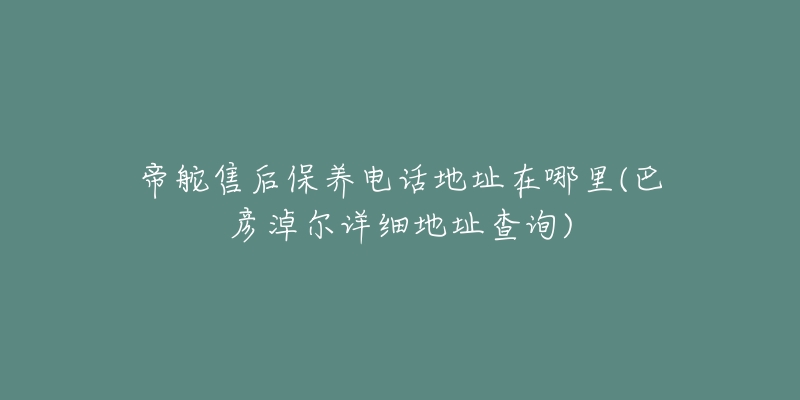 帝舵售后保养电话地址在哪里(巴彦淖尔详细地址查询)