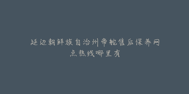 延边朝鲜族自治州帝舵售后保养网点热线哪里有