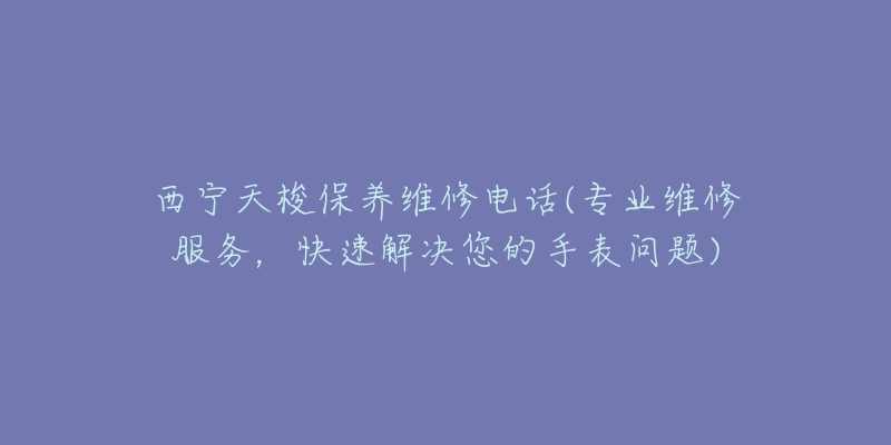 西宁天梭保养维修电话(专业维修服务，快速解决您的手表问题)