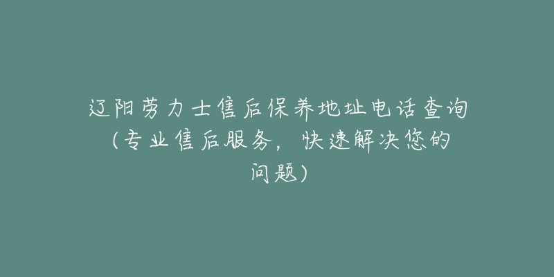 辽阳劳力士售后保养地址电话查询 (专业售后服务，快速解决您的问题)