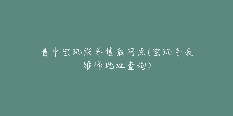 晋中宝玑保养售后网点(宝玑手表维修地址查询)