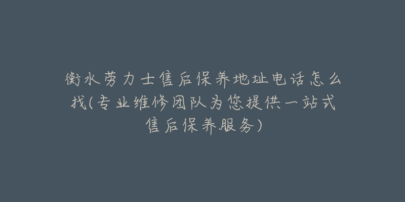 衡水劳力士售后保养地址电话怎么找(专业维修团队为您提供一站式售后保养服务)