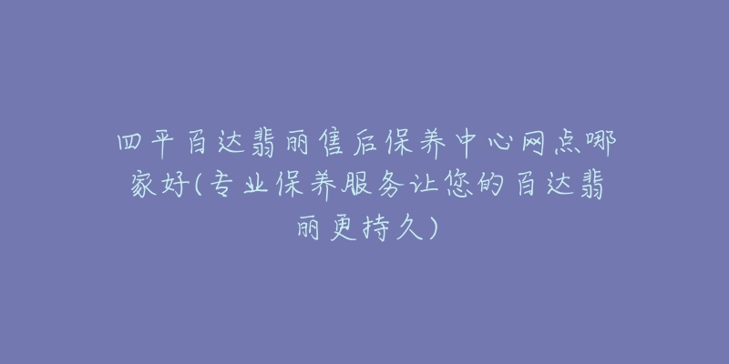 四平百达翡丽售后保养中心网点哪家好(专业保养服务让您的百达翡丽更持久)