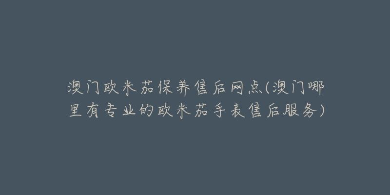 澳门欧米茄保养售后网点(澳门哪里有专业的欧米茄手表售后服务)