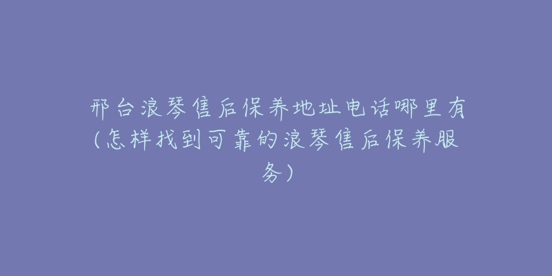 邢台浪琴售后保养地址电话哪里有(怎样找到可靠的浪琴售后保养服务)